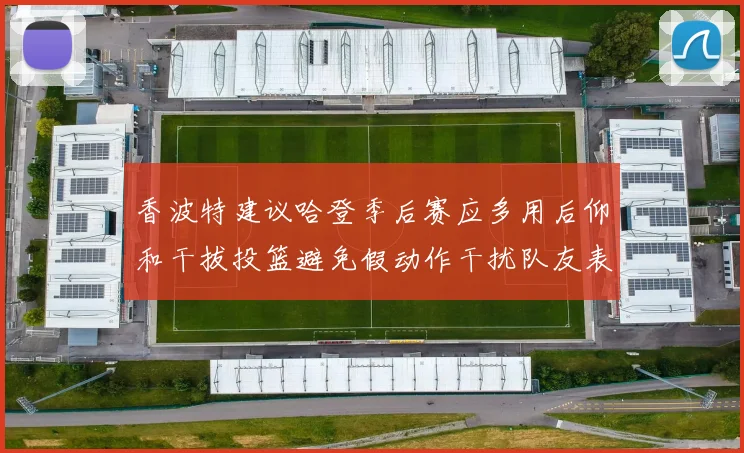 香波特建议哈登季后赛应多用后仰和干拔投篮避免假动作干扰队友表现