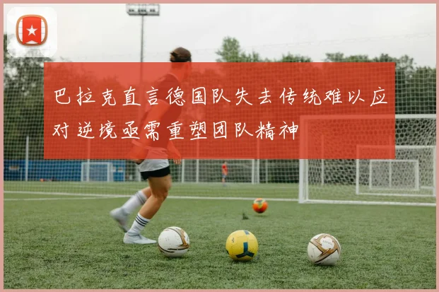 巴拉克直言德国队失去传统难以应对逆境亟需重塑团队精神