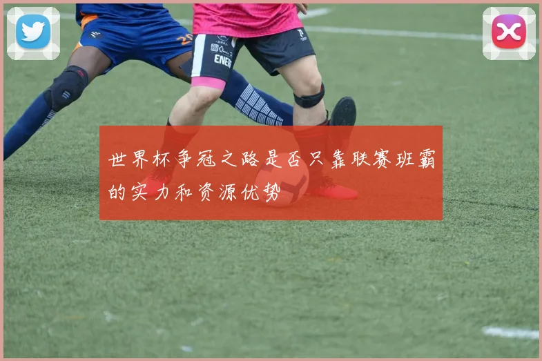 世界杯争冠之路是否只靠联赛班霸的实力和资源优势