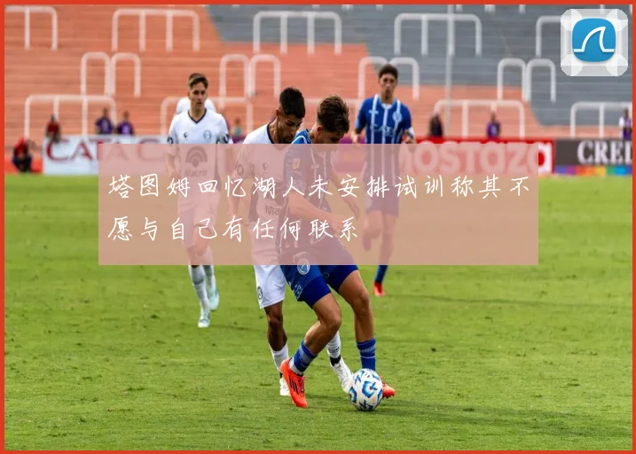 塔图姆回忆湖人未安排试训称其不愿与自己有任何联系