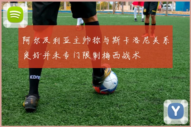 阿尔及利亚主帅称与斯卡洛尼关系良好并未专门限制梅西战术