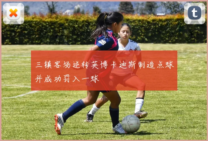 三镇客场逆转英博卡迪斯制造点球并成功罚入一球