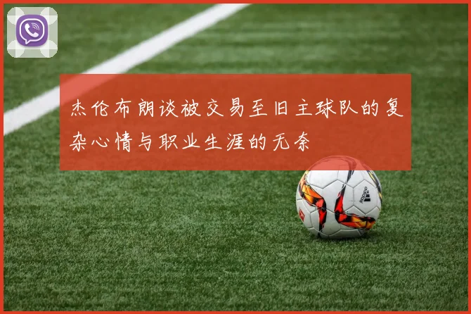 杰伦布朗谈被交易至旧主球队的复杂心情与职业生涯的无奈