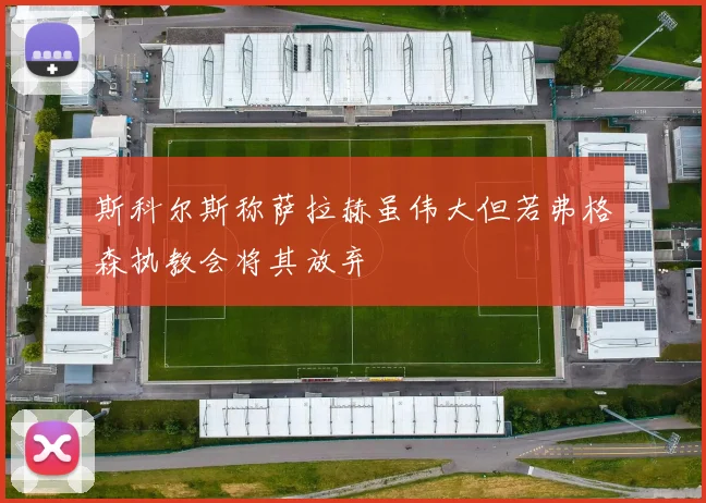 斯科尔斯称萨拉赫虽伟大但若弗格森执教会将其放弃