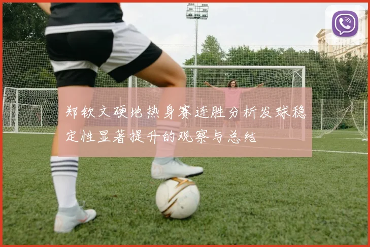 郑钦文硬地热身赛连胜分析发球稳定性显著提升的观察与总结