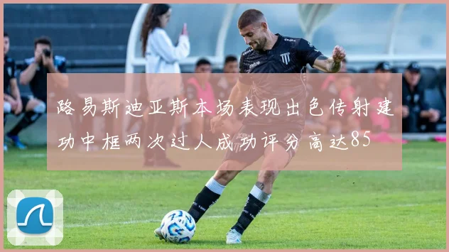 路易斯迪亚斯本场表现出色传射建功中框两次过人成功评分高达85