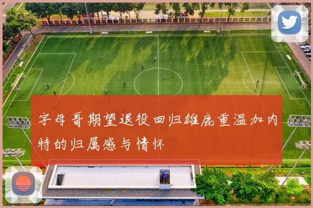 字母哥期望退役回归雄鹿重温加内特的归属感与情怀