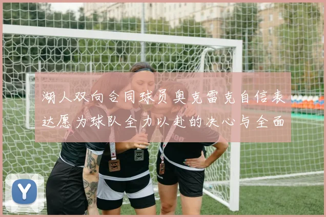 湖人双向合同球员奥克雷克自信表达愿为球队全力以赴的决心与全面能力