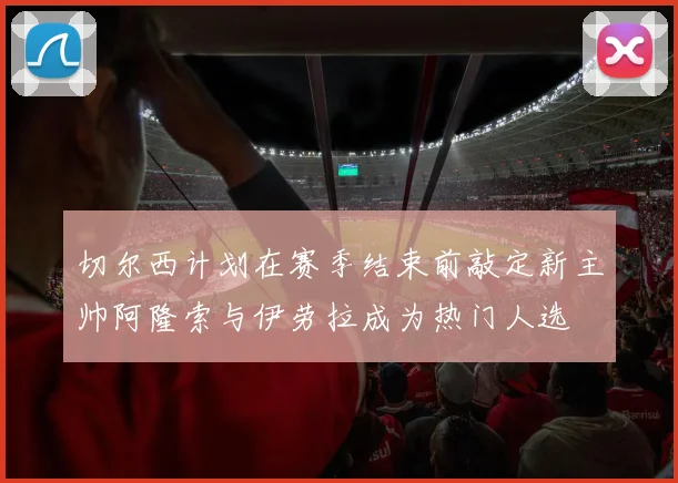 切尔西计划在赛季结束前敲定新主帅阿隆索与伊劳拉成为热门人选