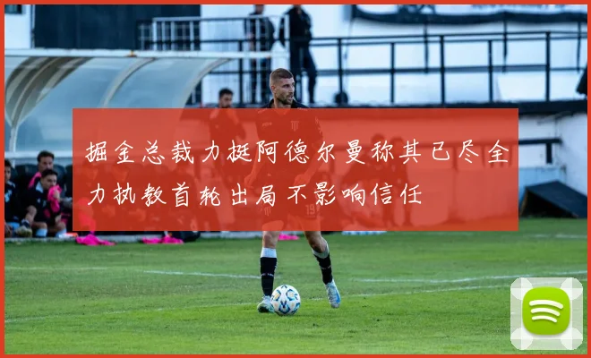 掘金总裁力挺阿德尔曼称其已尽全力执教首轮出局不影响信任