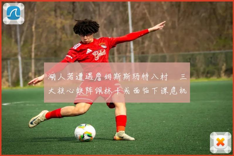湖人若遭遇詹姆斯斯玛特八村塁三大核心缺阵佩林卡或面临下课危机