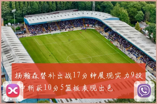 杨瀚森替补出战17分钟展现实力9投4中斩获10分5篮板表现出色