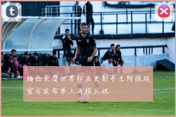 梅西荣膺世界杯历史射手王阿根廷官方发布单人海报庆祝