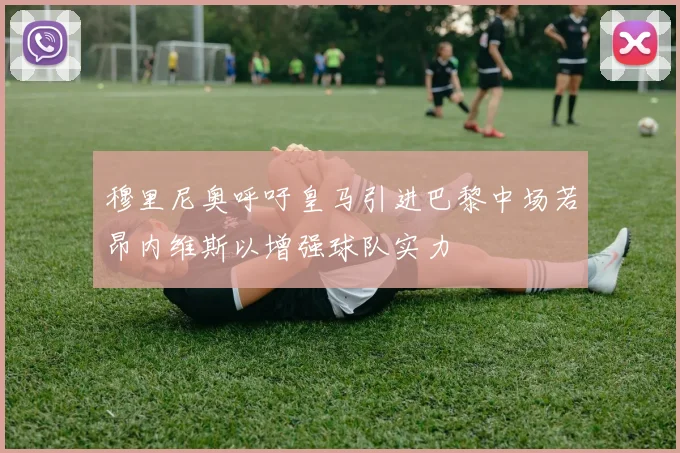 穆里尼奥呼吁皇马引进巴黎中场若昂内维斯以增强球队实力