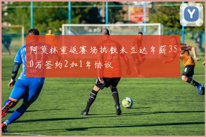 阿莫林重返赛场执教米兰达年薪350万签约2加1年协议