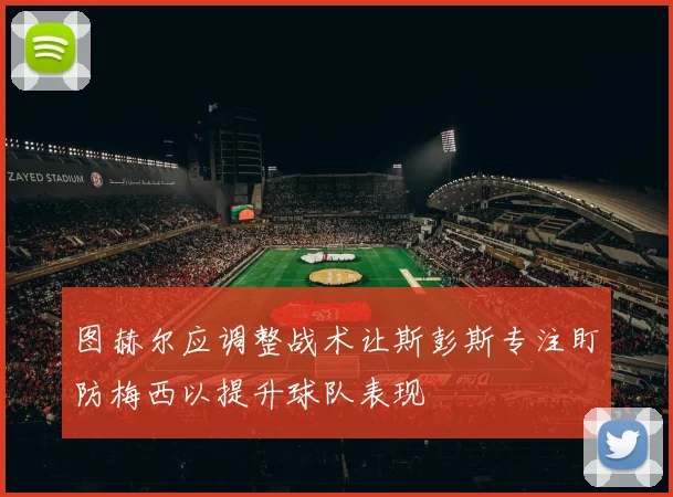 图赫尔应调整战术让斯彭斯专注盯防梅西以提升球队表现
