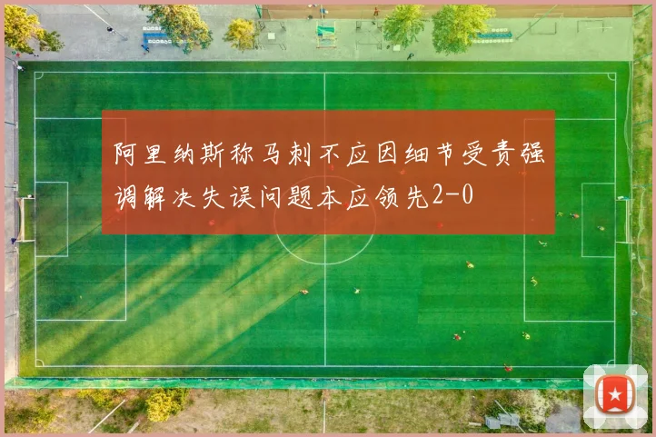 阿里纳斯称马刺不应因细节受责强调解决失误问题本应领先2-0