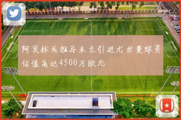 阿莫林或推荐米兰引进尤尔曼球员估值高达4500万欧元