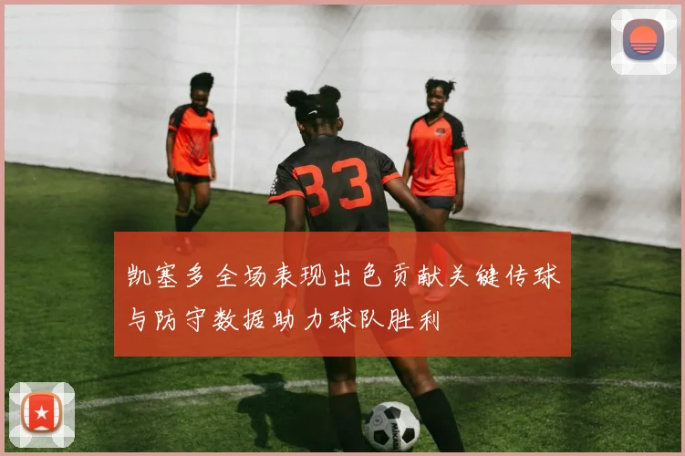 凯塞多全场表现出色贡献关键传球与防守数据助力球队胜利
