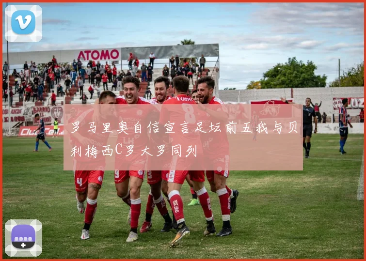 罗马里奥自信宣言足坛前五我与贝利梅西C罗大罗同列