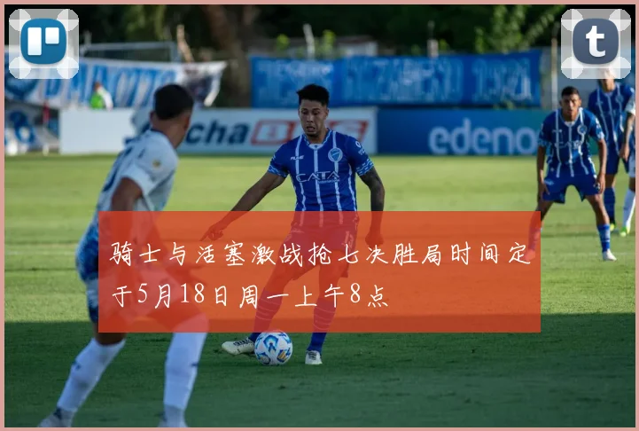 骑士与活塞激战抢七决胜局时间定于5月18日周一上午8点