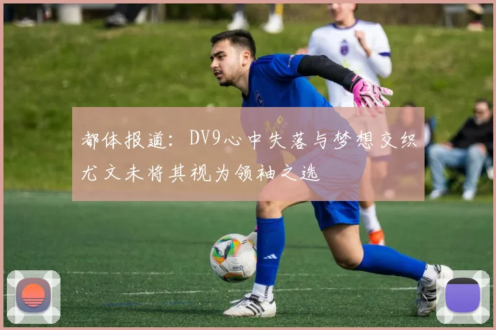 都体报道：DV9心中失落与梦想交织尤文未将其视为领袖之选