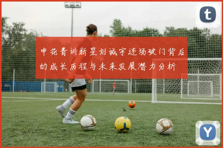 申花青训新星刘诚宇连场破门背后的成长历程与未来发展潜力分析