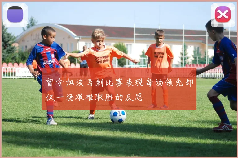 曾令旭谈马刺比赛表现每场领先却仅一场艰难取胜的反思